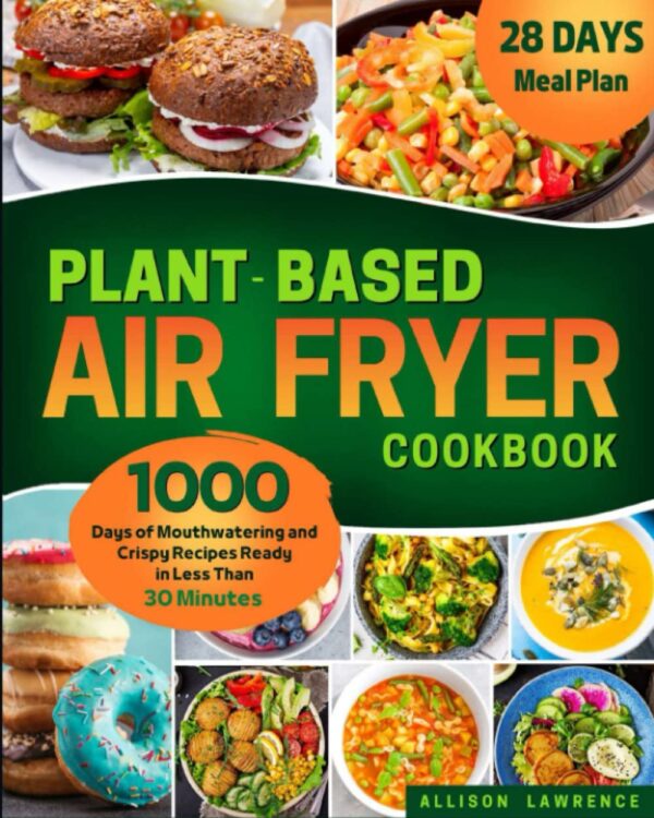 Plant-Based Air Fryer Cookbook: 1000 Days of Mouthwatering and Crispy Recipes Ready in Less Than 30 Minutes. Enjoy Your Plant-Based Meals Without Stress in a Whole New, Super-Fast Way